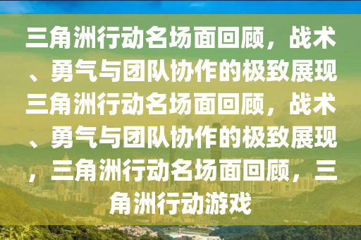 三角洲行动名场面回顾，战术、勇气与团队协作的极致展现三角洲行动名场面回顾，战术、勇气与团队协作的极致展现，三角洲行动名场面回顾，三角洲行动游戏