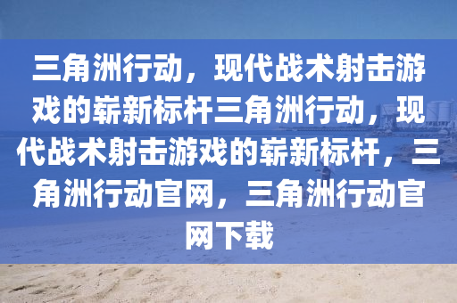 三角洲行动，现代战术射击游戏的崭新标杆三角洲行动，现代战术射击游戏的崭新标杆，三角洲行动官网，三角洲行动官网下载