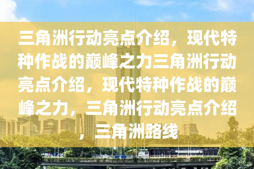 三角洲行动亮点介绍，现代特种作战的巅峰之力三角洲行动亮点介绍，现代特种作战的巅峰之力，三角洲行动亮点介绍，三角洲路线