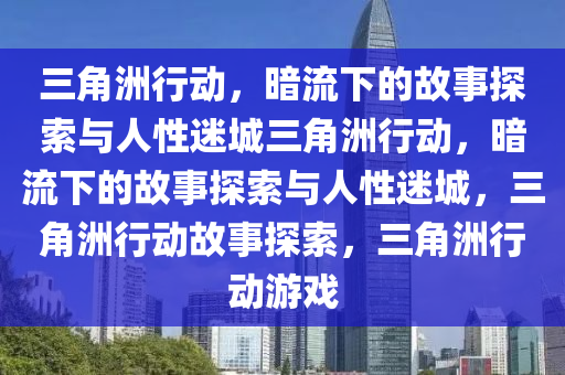 三角洲行动，暗流下的故事探索与人性迷城三角洲行动，暗流下的故事探索与人性迷城，三角洲行动故事探索，三角洲行动游戏