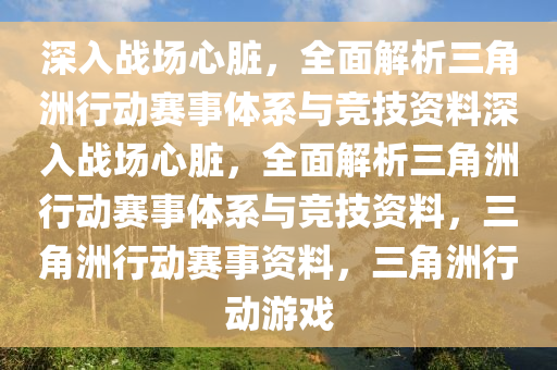 深入战场心脏，全面解析三角洲行动赛事体系与竞技资料深入战场心脏，全面解析三角洲行动赛事体系与竞技资料，三角洲行动赛事资料，三角洲行动游戏
