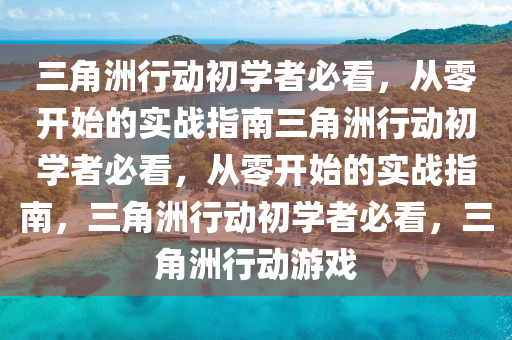 三角洲行动初学者必看，从零开始的实战指南三角洲行动初学者必看，从零开始的实战指南，三角洲行动初学者必看，三角洲行动游戏
