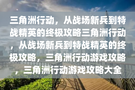 三角洲行动，从战场新兵到特战精英的终极攻略三角洲行动，从战场新兵到特战精英的终极攻略，三角洲行动游戏攻略，三角洲行动游戏攻略大全