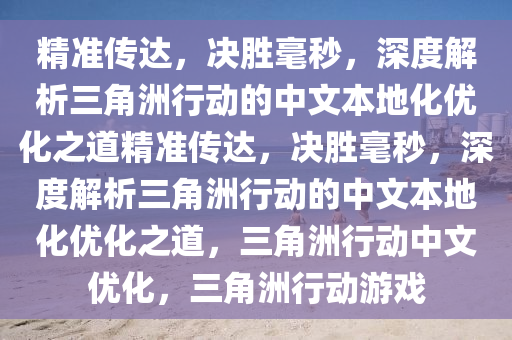 精准传达，决胜毫秒，深度解析三角洲行动的中文本地化优化之道精准传达，决胜毫秒，深度解析三角洲行动的中文本地化优化之道，三角洲行动中文优化，三角洲行动游戏