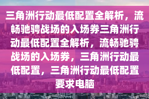 三角洲行动最低配置全解析，流畅驰骋战场的入场券三角洲行动最低配置全解析，流畅驰骋战场的入场券，三角洲行动最低配置，三角洲行动最低配置要求电脑