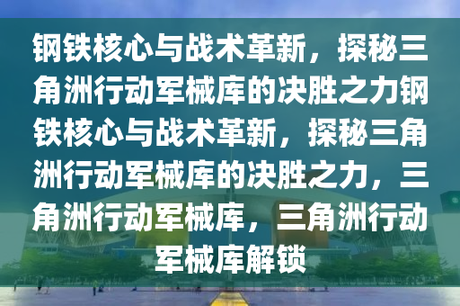 钢铁核心与战术革新，探秘三角洲行动军械库的决胜之力钢铁核心与战术革新，探秘三角洲行动军械库的决胜之力，三角洲行动军械库，三角洲行动军械库解锁