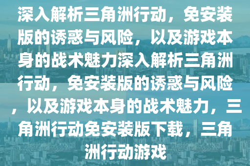 深入解析三角洲行动，免安装版的诱惑与风险，以及游戏本身的战术魅力深入解析三角洲行动，免安装版的诱惑与风险，以及游戏本身的战术魅力，三角洲行动免安装版下载，三角洲行动游戏