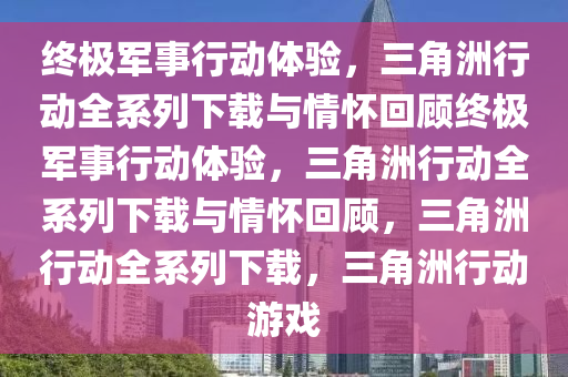 终极军事行动体验，三角洲行动全系列下载与情怀回顾终极军事行动体验，三角洲行动全系列下载与情怀回顾，三角洲行动全系列下载，三角洲行动游戏