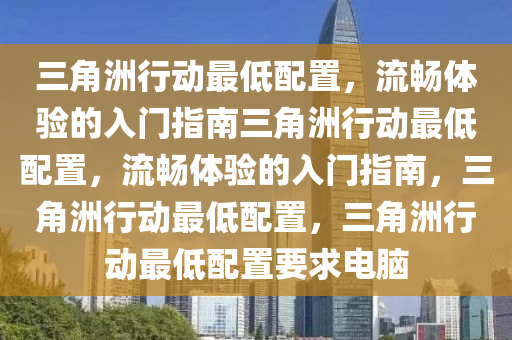 三角洲行动最低配置，流畅体验的入门指南三角洲行动最低配置，流畅体验的入门指南，三角洲行动最低配置，三角洲行动最低配置要求电脑