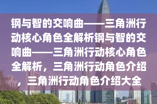 钢与智的交响曲——三角洲行动核心角色全解析钢与智的交响曲——三角洲行动核心角色全解析，三角洲行动角色介绍，三角洲行动角色介绍大全