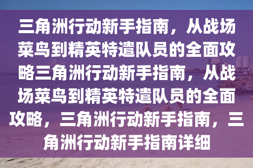 三角洲行动新手指南，从战场菜鸟到精英特遣队员的全面攻略三角洲行动新手指南，从战场菜鸟到精英特遣队员的全面攻略，三角洲行动新手指南，三角洲行动新手指南详细
