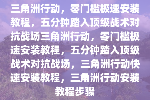 三角洲行动，零门槛极速安装教程，五分钟踏入顶级战术对抗战场三角洲行动，零门槛极速安装教程，五分钟踏入顶级战术对抗战场，三角洲行动快速安装教程，三角洲行动安装教程步骤