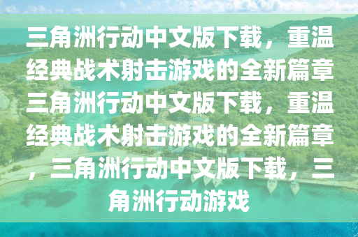 三角洲行动中文版下载，重温经典战术射击游戏的全新篇章三角洲行动中文版下载，重温经典战术射击游戏的全新篇章，三角洲行动中文版下载，三角洲行动游戏
