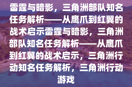 雷霆与暗影，三角洲部队知名任务解析——从鹰爪到红翼的战术启示雷霆与暗影，三角洲部队知名任务解析——从鹰爪到红翼的战术启示，三角洲行动知名任务解析，三角洲行动游戏