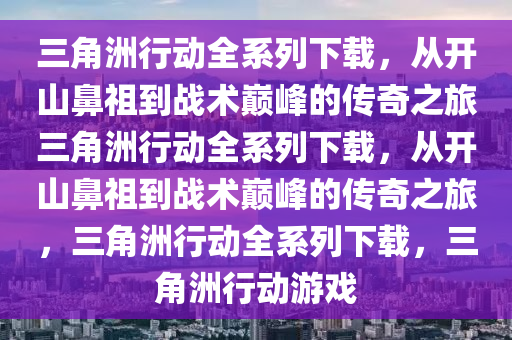 三角洲行动全系列下载，从开山鼻祖到战术巅峰的传奇之旅三角洲行动全系列下载，从开山鼻祖到战术巅峰的传奇之旅，三角洲行动全系列下载，三角洲行动游戏