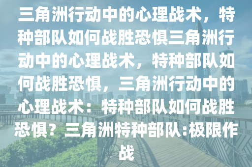 三角洲行动中的心理战术，特种部队如何战胜恐惧三角洲行动中的心理战术，特种部队如何战胜恐惧，三角洲行动中的心理战术：特种部队如何战胜恐惧？三角洲特种部队:极限作战