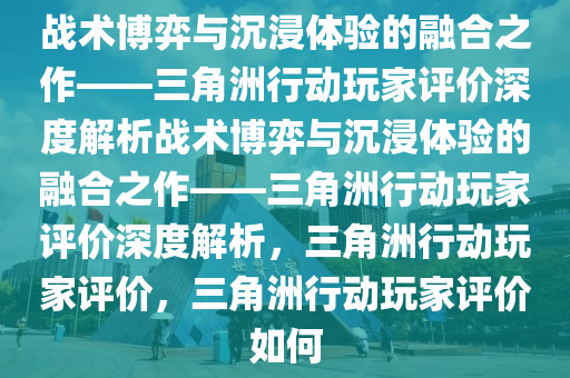 战术博弈与沉浸体验的融合之作——三角洲行动玩家评价深度解析战术博弈与沉浸体验的融合之作——三角洲行动玩家评价深度解析，三角洲行动玩家评价，三角洲行动玩家评价如何
