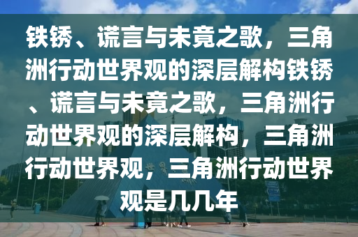 铁锈、谎言与未竟之歌，三角洲行动世界观的深层解构铁锈、谎言与未竟之歌，三角洲行动世界观的深层解构，三角洲行动世界观，三角洲行动世界观是几几年
