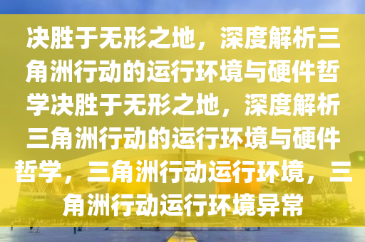 决胜于无形之地，深度解析三角洲行动的运行环境与硬件哲学决胜于无形之地，深度解析三角洲行动的运行环境与硬件哲学，三角洲行动运行环境，三角洲行动运行环境异常