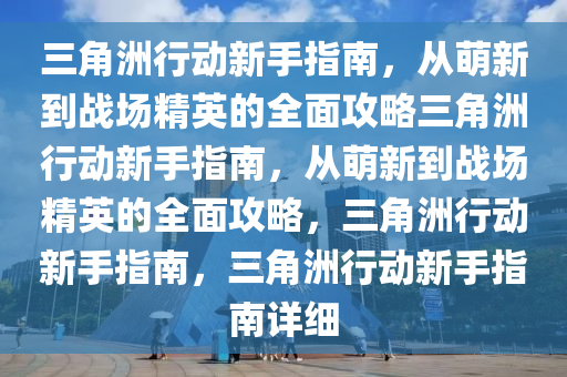 三角洲行动新手指南，从萌新到战场精英的全面攻略三角洲行动新手指南，从萌新到战场精英的全面攻略，三角洲行动新手指南，三角洲行动新手指南详细