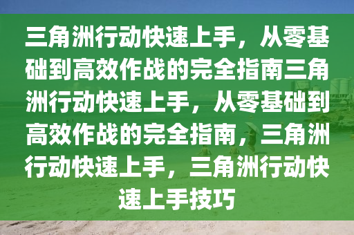 三角洲行动快速上手，从零基础到高效作战的完全指南三角洲行动快速上手，从零基础到高效作战的完全指南，三角洲行动快速上手，三角洲行动快速上手技巧