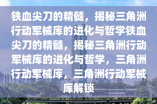 铁血尖刀的精髓，揭秘三角洲行动军械库的进化与哲学铁血尖刀的精髓，揭秘三角洲行动军械库的进化与哲学，三角洲行动军械库，三角洲行动军械库解锁