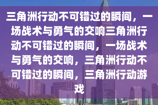 三角洲行动不可错过的瞬间，一场战术与勇气的交响三角洲行动不可错过的瞬间，一场战术与勇气的交响，三角洲行动不可错过的瞬间，三角洲行动游戏