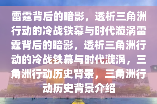 雷霆背后的暗影，透析三角洲行动的冷战铁幕与时代漩涡雷霆背后的暗影，透析三角洲行动的冷战铁幕与时代漩涡，三角洲行动历史背景，三角洲行动历史背景介绍