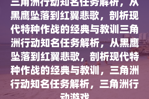三角洲行动知名任务解析，从黑鹰坠落到红翼悲歌，剖析现代特种作战的经典与教训三角洲行动知名任务解析，从黑鹰坠落到红翼悲歌，剖析现代特种作战的经典与教训，三角洲行动知名任务解析，三角洲行动游戏