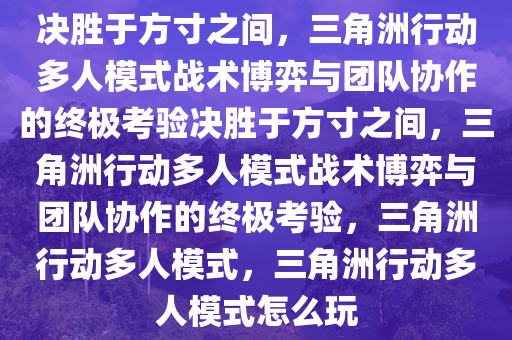 决胜于方寸之间，三角洲行动多人模式战术博弈与团队协作的终极考验决胜于方寸之间，三角洲行动多人模式战术博弈与团队协作的终极考验，三角洲行动多人模式，三角洲行动多人模式怎么玩