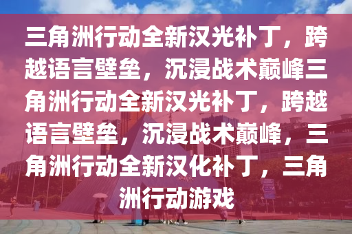 三角洲行动全新汉光补丁，跨越语言壁垒，沉浸战术巅峰三角洲行动全新汉光补丁，跨越语言壁垒，沉浸战术巅峰，三角洲行动全新汉化补丁，三角洲行动游戏