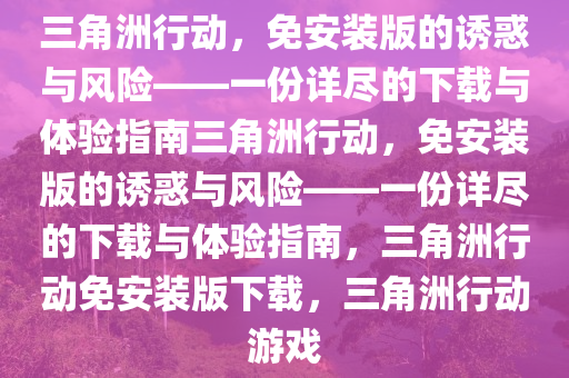 三角洲行动，免安装版的诱惑与风险——一份详尽的下载与体验指南三角洲行动，免安装版的诱惑与风险——一份详尽的下载与体验指南，三角洲行动免安装版下载，三角洲行动游戏