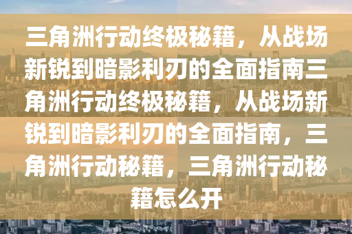 三角洲行动终极秘籍，从战场新锐到暗影利刃的全面指南三角洲行动终极秘籍，从战场新锐到暗影利刃的全面指南，三角洲行动秘籍，三角洲行动秘籍怎么开