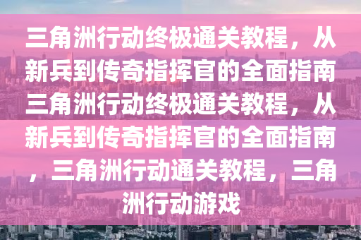 三角洲行动终极通关教程，从新兵到传奇指挥官的全面指南三角洲行动终极通关教程，从新兵到传奇指挥官的全面指南，三角洲行动通关教程，三角洲行动游戏