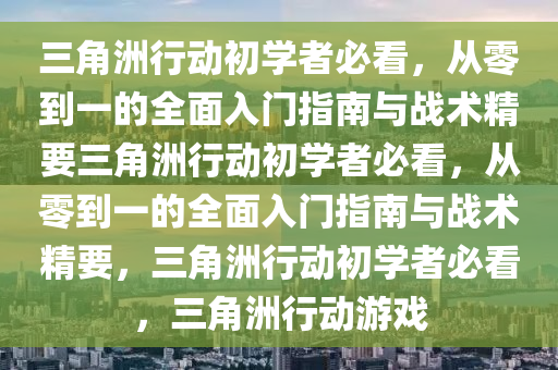 三角洲行动初学者必看，从零到一的全面入门指南与战术精要三角洲行动初学者必看，从零到一的全面入门指南与战术精要，三角洲行动初学者必看，三角洲行动游戏