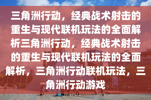 三角洲行动，经典战术射击的重生与现代联机玩法的全面解析三角洲行动，经典战术射击的重生与现代联机玩法的全面解析，三角洲行动联机玩法，三角洲行动游戏