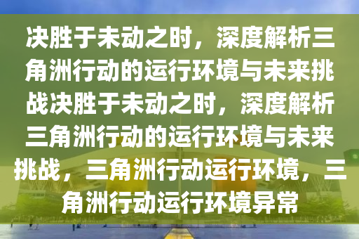 决胜于未动之时，深度解析三角洲行动的运行环境与未来挑战决胜于未动之时，深度解析三角洲行动的运行环境与未来挑战，三角洲行动运行环境，三角洲行动运行环境异常