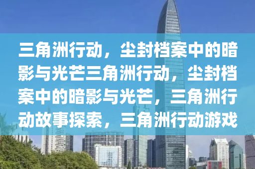 三角洲行动，尘封档案中的暗影与光芒三角洲行动，尘封档案中的暗影与光芒，三角洲行动故事探索，三角洲行动游戏