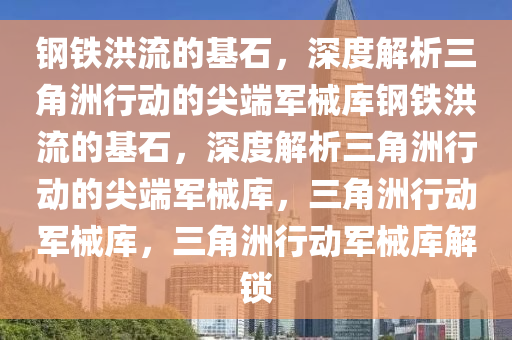钢铁洪流的基石，深度解析三角洲行动的尖端军械库钢铁洪流的基石，深度解析三角洲行动的尖端军械库，三角洲行动军械库，三角洲行动军械库解锁