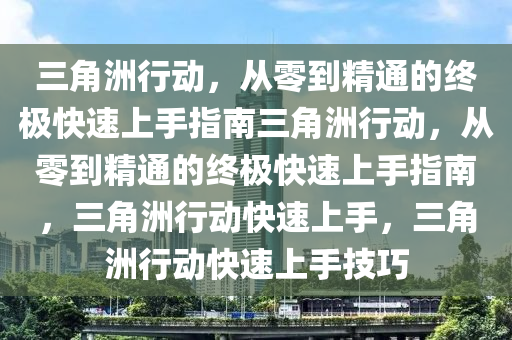三角洲行动，从零到精通的终极快速上手指南三角洲行动，从零到精通的终极快速上手指南，三角洲行动快速上手，三角洲行动快速上手技巧