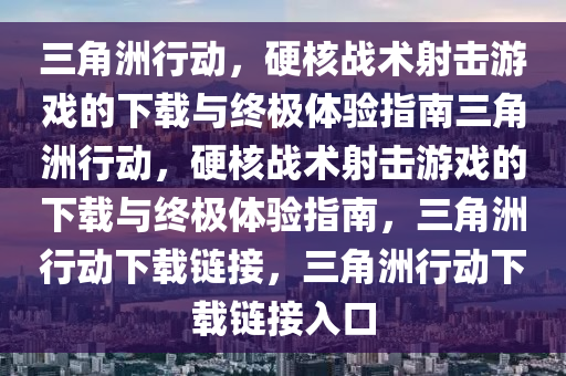 三角洲行动，硬核战术射击游戏的下载与终极体验指南三角洲行动，硬核战术射击游戏的下载与终极体验指南，三角洲行动下载链接，三角洲行动下载链接入口