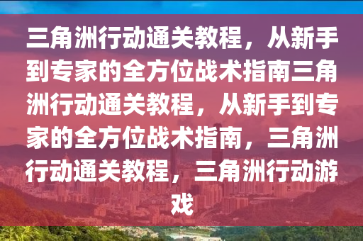 三角洲行动通关教程，从新手到专家的全方位战术指南三角洲行动通关教程，从新手到专家的全方位战术指南，三角洲行动通关教程，三角洲行动游戏