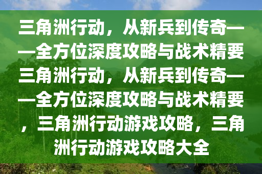 三角洲行动，从新兵到传奇——全方位深度攻略与战术精要三角洲行动，从新兵到传奇——全方位深度攻略与战术精要，三角洲行动游戏攻略，三角洲行动游戏攻略大全