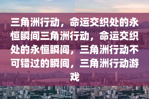 三角洲行动，命运交织处的永恒瞬间三角洲行动，命运交织处的永恒瞬间，三角洲行动不可错过的瞬间，三角洲行动游戏