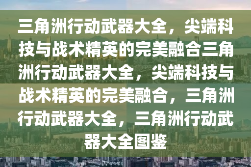 三角洲行动武器大全，尖端科技与战术精英的完美融合三角洲行动武器大全，尖端科技与战术精英的完美融合，三角洲行动武器大全，三角洲行动武器大全图鉴