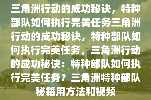 三角洲行动的成功秘诀，特种部队如何执行完美任务三角洲行动的成功秘诀，特种部队如何执行完美任务，三角洲行动的成功秘诀：特种部队如何执行完美任务？三角洲特种部队秘籍用方法和视频