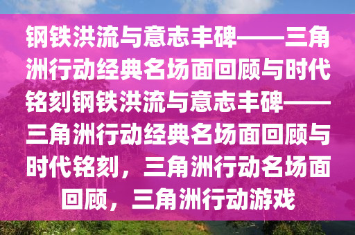 钢铁洪流与意志丰碑——三角洲行动经典名场面回顾与时代铭刻钢铁洪流与意志丰碑——三角洲行动经典名场面回顾与时代铭刻，三角洲行动名场面回顾，三角洲行动游戏