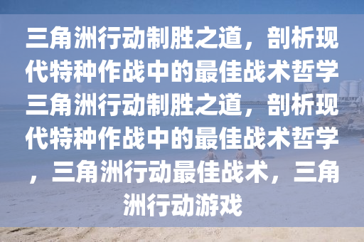 三角洲行动制胜之道，剖析现代特种作战中的最佳战术哲学三角洲行动制胜之道，剖析现代特种作战中的最佳战术哲学，三角洲行动最佳战术，三角洲行动游戏