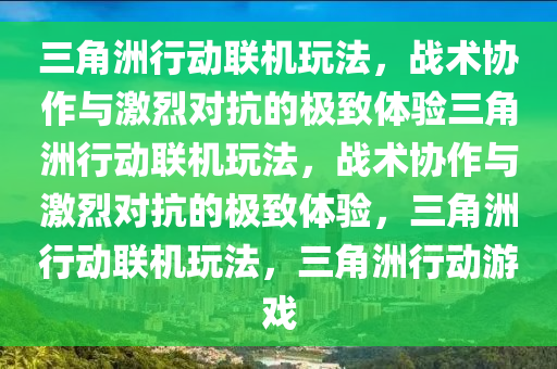 三角洲行动联机玩法，战术协作与激烈对抗的极致体验三角洲行动联机玩法，战术协作与激烈对抗的极致体验，三角洲行动联机玩法，三角洲行动游戏