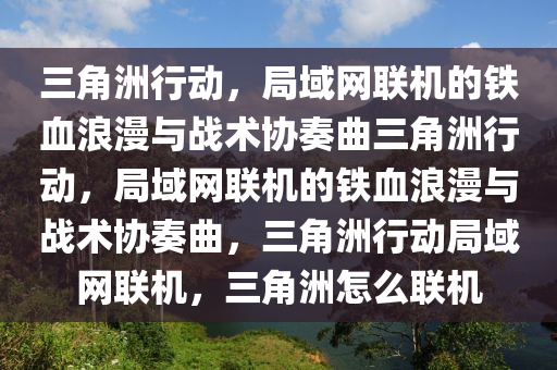 三角洲行动，局域网联机的铁血浪漫与战术协奏曲三角洲行动，局域网联机的铁血浪漫与战术协奏曲，三角洲行动局域网联机，三角洲怎么联机